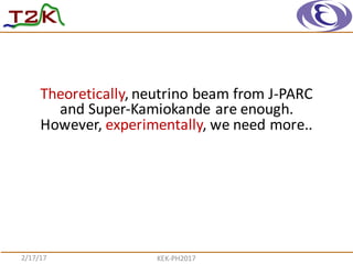 Theoretically,	
  neutrino	
  beam	
  from	
  J-­‐PARC	
  
and	
  Super-­‐Kamiokande are	
  enough.	
  
However,	
  experimentally,	
  we	
  need	
  more..
2/17/17 KEK-­‐PH2017
 