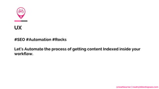 @noahlearner | noah@bikeshopseo.com
UX
#SEO #Automation #Rocks
Let’s Automate the process of getting content Indexed inside your
workflow.
 