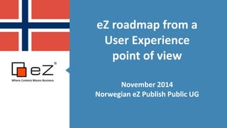 eZ 
roadmap 
from 
a 
User 
Experience 
point 
of 
view 
! 
November 
2014 
Norwegian 
eZ 
Publish 
Public 
UG 
Where 
Content 
Means 
Business 
!! 
 