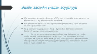 Эдийн засгийн үндсэн асуудлууд
 Юуг хичнээн хэмжээгээр үйлдвэрлэх? Юу – хэрэглэгчдийн эрэлт хэрэгцээ нь
үйлдвэрлэгчдэд юу үйлдвэрлэхийг зааж өгдөг.
 Яаж үйлдвэрлэх вэ? Яаж – нэгж бүтээгдэхүүн үйлдвэрлэхэд гарах зардал нь
хамгийн үр ашигтай байх
 Хэнд зориулж үйлдвэрлэх вэ? Хэнд – бүтээж бий болгосон нийгмийн
баялагийг мөнгөн орлогоор хуваарилах.
 Эдгээр зорилтыг ямар аргаар шийдвэрлэж байна гэдгээс тухайн
эдийн засгийн шинж чанар тодорхойлогддог. Зах зээлийн харилцаанд
оролцогч аж ахуйн нэгжийн өмнө тулгарах гол асуудал бол үйлдвэрлэлийн
хязгаарлагдмал нөөцийг юунд зарцуулан хуваарилж, яаж хамгийн их ашиг
олох вэ гэдэг асуудал юм.
 