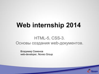 Web Internship 2014
HTML-5, CSS-3
Основы создания web-документов
Владимир Семенов
web-developer, Noveo Group
 