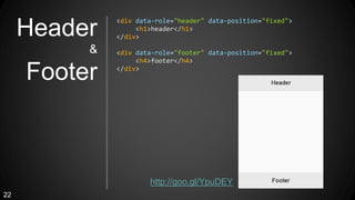 Header
&
Footer
<div data-role="header" data-position="fixed">
<h1>header</h1>
</div>
<div data-role="footer" data-positio...