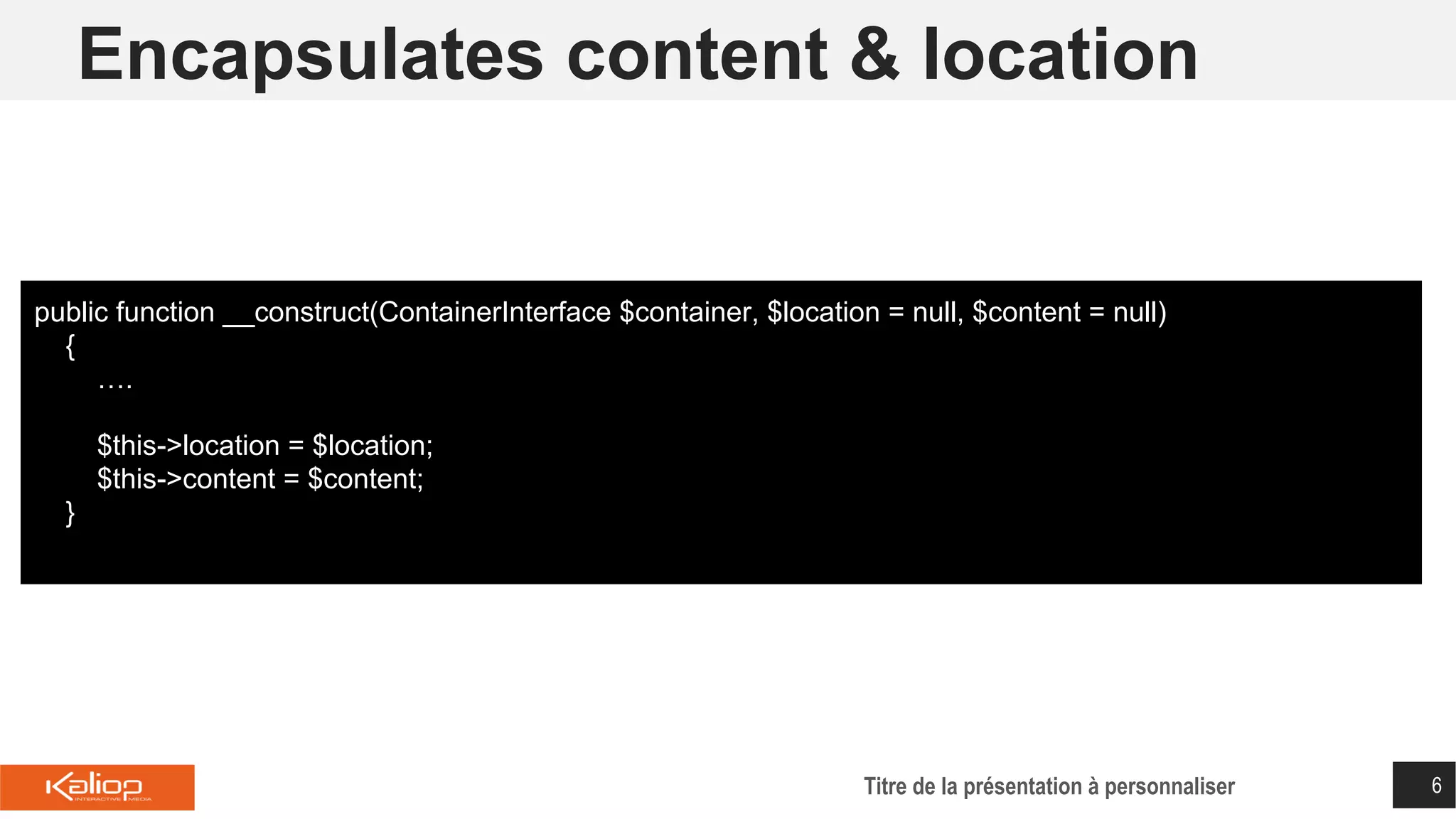 Encapsulates content & location
Titre de la présentation à personnaliser 6
public function __construct(ContainerInterface $container, $location = null, $content = null)
{
….
$this->location = $location;
$this->content = $content;
}
 