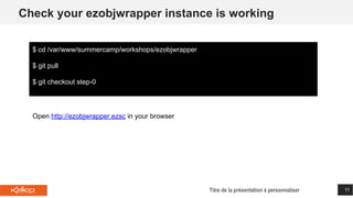 Check your ezobjwrapper instance is working
Titre de la présentation à personnaliser 11
$ cd /var/www/summercamp/workshops/ezobjwrapper
$ git pull
$ git checkout step-0
Open http://ezobjwrapper.ezsc in your browser
 