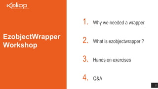 1. Why we needed a wrapper
2. What is ezobjectwrapper ?
3. Hands on exercises
4. Q&A
2
EzobjectWrapper
Workshop
 
