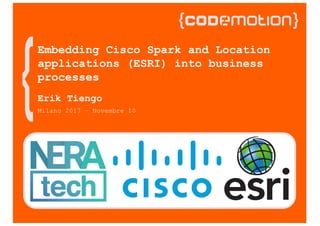 Milano 2017 – Novembre 10
Embedding Cisco Spark and Location
applications (ESRI) into business
processes
Erik Tiengo
 