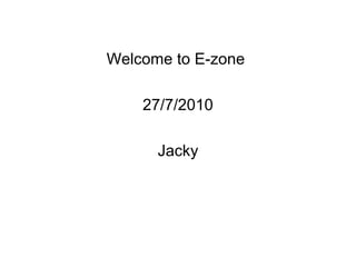 Welcome to E-zone
27/7/2010
Jacky

 
