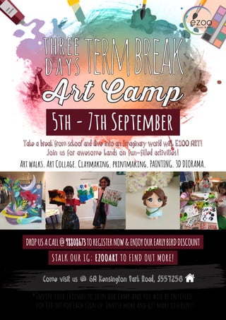 Art Camp
*Invite your friends to join our camp and you will be entitled
for $20 off for each sign up. Invite more and get more discount!
termbreak
Take a break from school and dive into an Imaginary world with EZOO ART!
Join us for awesome hands on fun-filled activities!
5th - 7th September
Art walks. Art Collage. Claymaking. printmaking. PAINTING. 3D DIORAMA.
DROPUSACALL@98808673TOREGISTERNOW&ENJOYOUREARLYBIRDDISCOUNT
STALK OUR IG: EZOOART TO FIND OUT MORE!
Come visit us @ 6A Kensington Park Road, S557258
 