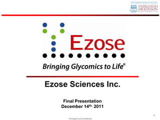 Ezose Sciences Inc.
     Final Presentation
    December 14th, 2011
                                     1
       Privileged and Confidential
 