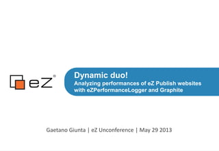 Dynamic duo!
Analyzing performances of eZ Publish websites
with eZPerformanceLogger and Graphite
Gaetano Giunta | eZ Unconference | May 29 2013
 