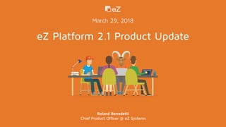 eZ Platform 2.1 Product Update
Roland Benedetti
Chief Product Officer @ eZ Systems
March 29, 2018
 