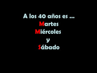 A los 40 años es …
Martes
Miércoles
y
Sábado
 