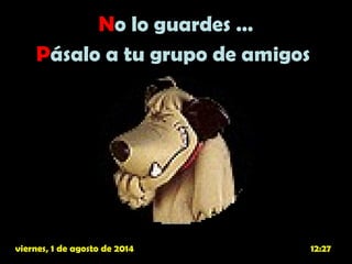 No lo guardes …
Pásalo a tu grupo de amigos
viernes, 1 de agosto de 2014viernes, 1 de agosto de 2014 12:2712:27
 