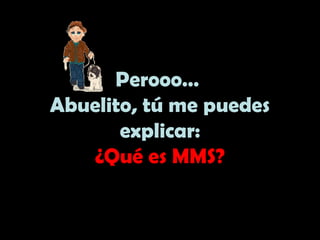 Perooo…
Abuelito, tú me puedes
explicar:
¿Qué es MMS?
 
