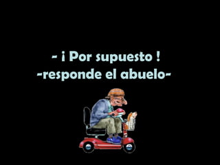 - ¡ Por supuesto !
-responde el abuelo-
 