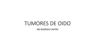 TUMORES DE OIDO
MD RODRIGO CASTRO
 
