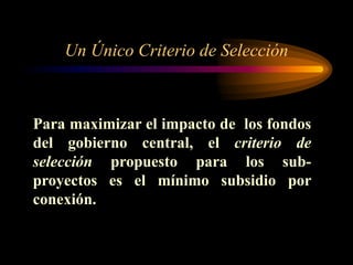 Un Único Criterio de Selección
Para maximizar el impacto de los fondos
del gobierno central, el criterio de
selección propuesto para los sub-
proyectos es el mínimo subsidio por
conexión.
 