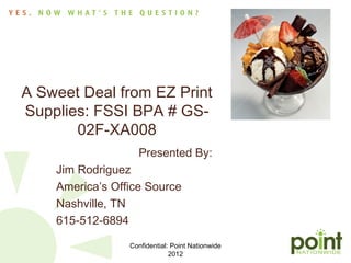 A Sweet Deal from EZ Print
Supplies: FSSI BPA # GS-
       02F-XA008
                   Presented By:
    Jim Rodriguez
    America’s Office Source
    Nashville, TN
    615-512-6894

                 Confidential: Point Nationwide
                              2012
 
