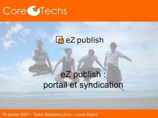 eZ publish : portail et syndication 30 janvier 2007 – Salon Solutions Linux – Louis Sicard 