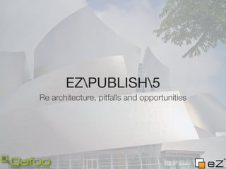 EZPUBLISH5
Re architecture, pitfalls and opportunities
 