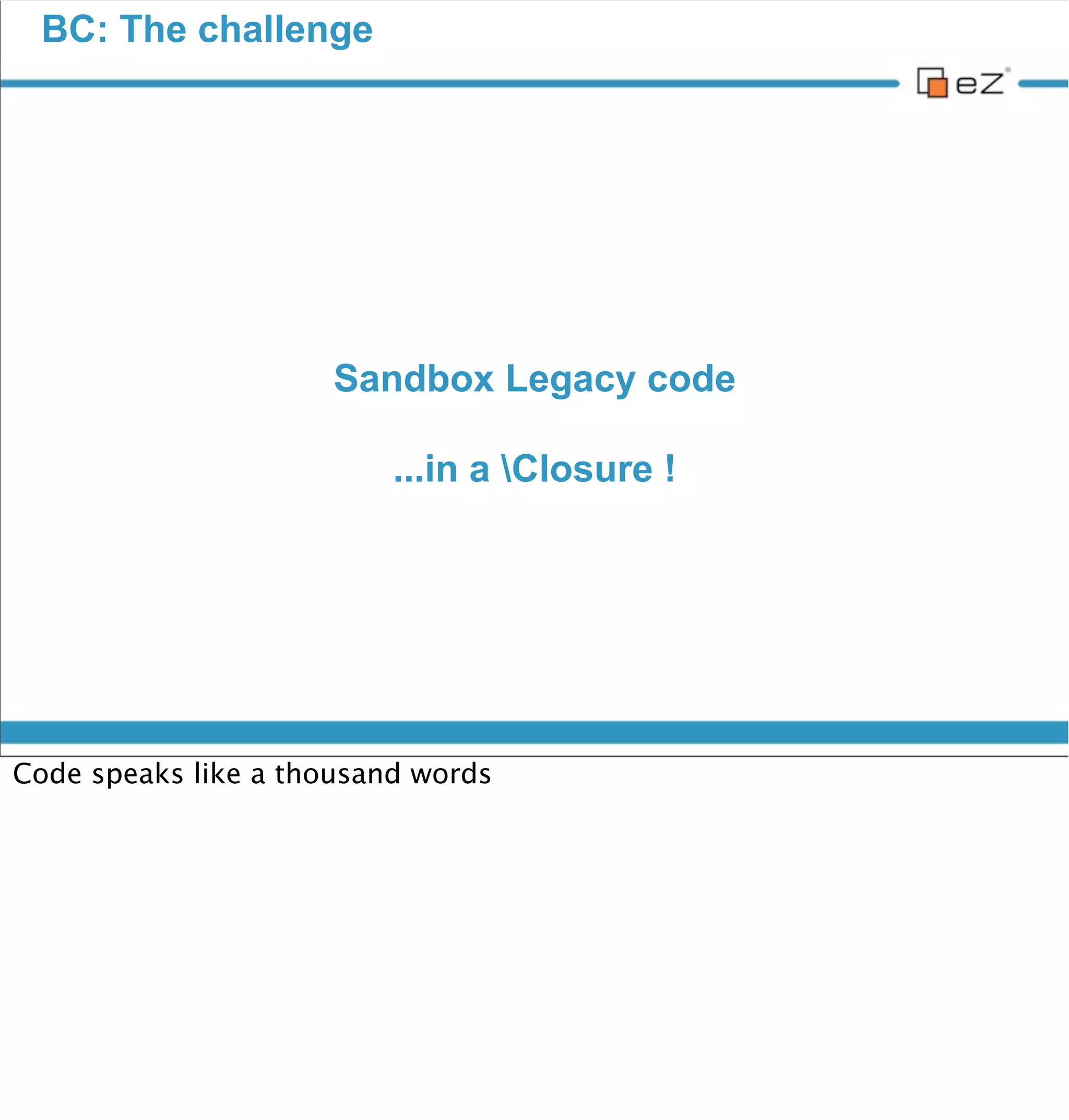 BC: The challenge




vendredi 30 novembre 12

So yes of course, we needed to refactor a lot the old kernel (esp. the old
front index.php and reduce it from 1.000+ lines to a dozen.
Using runCallback, legacy code is completely isolated. We can keep high
cohesion and loose coupling. Of course it adds some overhead, but it’s fairly
minimal from what it represents.

This is the central feature on top of which we built all the requirements
asked. And guess what ? It works !
 