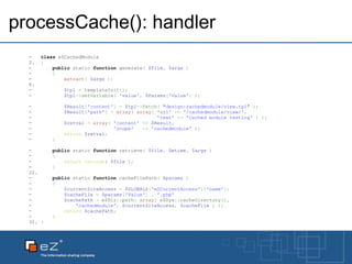 processCache(): handler class  eZCachedModule { public  static  function  generate (   $file ,   $args   )      {          extract (   $args   ) ;            $tpl   =  templateInit () ;          $tpl -> setVariable (   'value' ,   $Params [ 'Value' ]   ) ;          $Result [ 'content' ]   =   $tpl -> fetch (   "design:cachedmodule/view.tpl"   ) ;          $Result [ 'path' ]   =   array (   array (   'url'   =>   '/cachedmodule/view/' ,                                          'text'   =>   'Cached module testing'   )   ) ;          $retval   =   array (   'content'   =>   $Result ,                           'scope'     =>   'cachedmodule'   ) ;          return   $retval ;      }      public  static  function  retrieve (   $file ,   $mtime ,   $args   )      { return   include (   $file   ) ;      }        public  static  function  cacheFilePath (   $params   )      {          $currentSiteAccess   =   $GLOBALS [ 'eZCurrentAccess' ][ 'name' ] ;          $cacheFile   =   $params [ 'Value' ]   .   '.php' $cachePath   =  eZDir :: path (   array (  eZSys :: cacheDirectory () , 'cachedmodule' ,   $currentSiteAccess ,   $cacheFile   )   ) ;          return   $cachePath ;      } } 