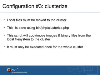 Configuration #3: clusterize Local files must be moved to the cluster This  is done using bin/php/clusterize.php This script will copy/move images & binary files from the local filesystem to the cluster It must only be executed once for the whole cluster 