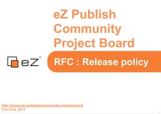 eZ Publish
                              Community
                              Project Board
                              RFC : Release policy



http://share.ez.no/blogs/community-project-board
Feb 23rd, 2011
                                                     1
 
