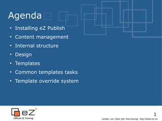 Agenda
●
    Installing eZ Publish
●
    Content management
●
    Internal structure
●
    Design
●
    Templates
●
    Common templates tasks
●
    Template override system




                                                                                      1
                               London, 2011, April 13th, free training - http://share.ez.no
 