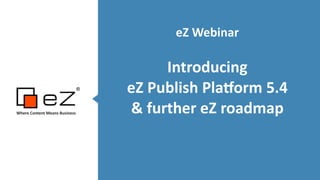 eZ	
  Webinar	
  
!
Introducing	
  	
  
eZ	
  Publish	
  Pla5orm	
  5.4	
  
&	
  further	
  eZ	
  roadmap	
  
!
Where	
  Content	
  Means	
  Business	
  
!!
 