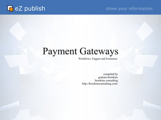 Payment Gateways compiled by graham brookins brookins consulting http://brookinsconsulting.com/ Workflows, Triggers and Extensions 