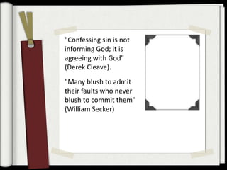 "Confessing sin is not
informing God; it is
agreeing with God"
(Derek Cleave).
"Many blush to admit
their faults who never
blush to commit them"
(William Secker)
 