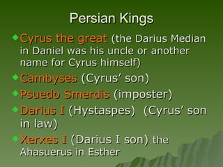 Persian Kings Cyrus the great   (the Darius Median in Daniel was his uncle or another name for Cyrus himself) Cambyses  (Cyrus’ son) Psuedo Smerdis  (imposter) Darius I  (Hystaspes)  (Cyrus’ son in law) Xerxes I  (Darius I son)  the Ahasuerus in Esther 