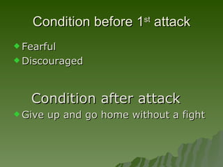 Condition before 1 st  attack Fearful Discouraged   Condition after attack Give up and go home without a fight  