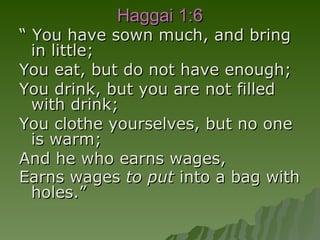 Haggai 1:6 “  You have sown much, and bring in little;  You eat, but do not have enough; You drink, but you are not filled with drink;  You clothe yourselves, but no one is warm;  And he who earns wages,  Earns wages  to put  into a bag with holes.”  