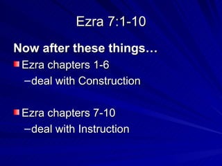 Ezra 7:1-10 Now after these things… Ezra chapters 1-6  deal with Construction Ezra chapters 7-10  deal with Instruction 