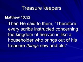Treasure keepers Matthew 13:52  Then He said to them, “Therefore every scribe instructed concerning the kingdom of heaven is like a householder who brings out of his treasure  things  new and old.” 