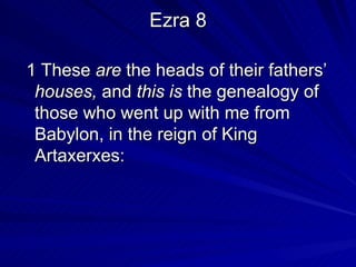Ezra 8 1 These  are  the heads of their fathers’  houses,  and  this is  the genealogy of those who went up with me from Babylon, in the reign of King Artaxerxes:   