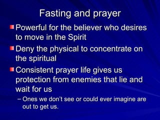 Fasting and prayer Powerful for the believer who desires to move in the Spirit Deny the physical to concentrate on the spiritual Consistent prayer life gives us protection from enemies that lie and wait for us  Ones we don’t see or could ever imagine are out to get us. 