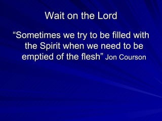 Wait on the Lord “ Sometimes we try to be filled with the Spirit when we need to be emptied of the flesh”  Jon Courson 