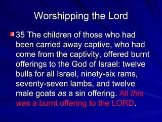 Worshipping the Lord 35 The children of those who had been carried away captive, who had come from the captivity, offered burnt offerings to the God of Israel: twelve bulls for all Israel, ninety-six rams, seventy-seven lambs, and twelve male goats  as  a sin offering.  All  this   was  a burnt offering to the LORD .  
