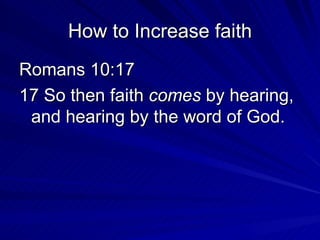 How to Increase faith Romans 10:17  17 So then faith  comes  by hearing, and hearing by the word of God. 