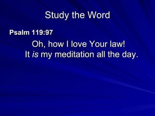 Study the Word Psalm 119:97  Oh, how I love Your law!  It  is  my meditation all the day. 