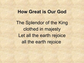 How Great is Our God The Splendor of the King clothed in majesty Let all the earth rejoice all the earth rejoice  