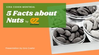 Presentation by Ezra Coehn
EZRA COHEN MONTREAL
5 Facts about
Nuts by
 