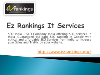 SEO India - SEO Company India offering SEO services in
India ,Guaranteed 1st page SEO ranking in Google with
ethical and affordable SEO Services from India to increase
your Sales and Traffic on your website.


                    http://www.ezrankings.org/
 