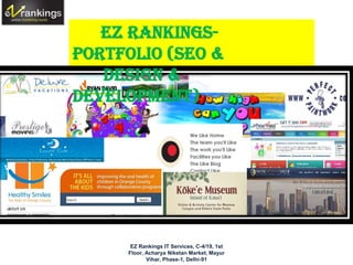EZ Rankings-
Portfolio (SEO &
   Design &
Development)
 EZ Rankings Portfolio




       EZ Rankings IT Services, C-4/19, 1st
      Floor, Acharya Niketan Market, Mayur
             Vihar, Phase-1, Delhi-91
 