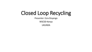 Closed Loop Recycling
Presenter: Ezra Onyango
WSCSD-Kenya
UKUNDA
 