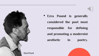 • Ezra Pound is generally
considered the poet most
responsible for defining
and promoting a modernist
aesthetic in poetry.
Ezra Pound
 