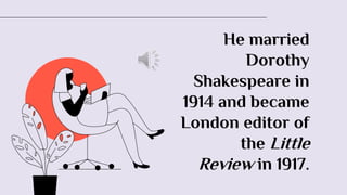 He married
Dorothy
Shakespeare in
1914 and became
London editor of
the Little
Review in 1917.
 